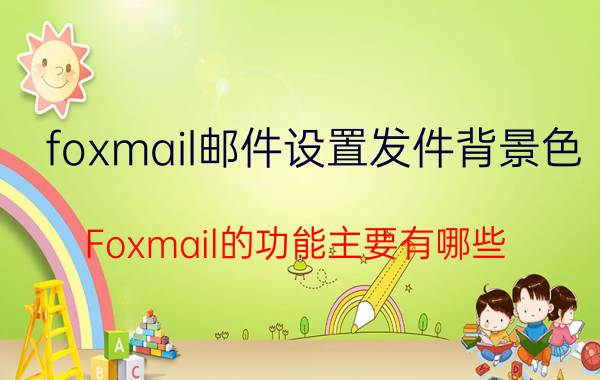 foxmail邮件设置发件背景色 Foxmail的功能主要有哪些？